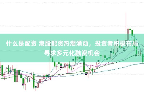 什么是配资 港股配资热潮涌动,投资者积极布局寻求多元化融资机会