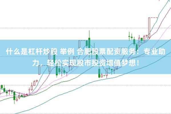什么是杠杆炒股 举例 合肥股票配资服务：专业助力，轻松实现股市投资增值梦想！