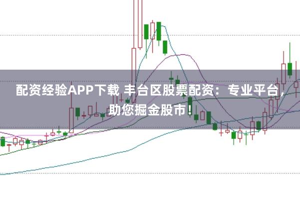 配资经验APP下载 丰台区股票配资：专业平台，助您掘金股市！