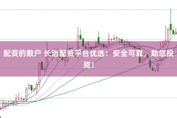 配资的散户 长治配资平台优选：安全可靠，助您投资！