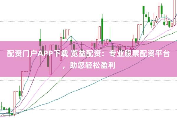 配资门户APP下载 览益配资：专业股票配资平台，助您轻松盈利