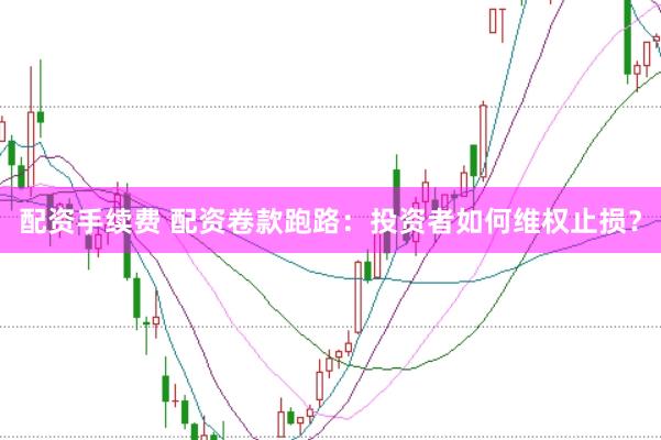 配资手续费 配资卷款跑路：投资者如何维权止损？