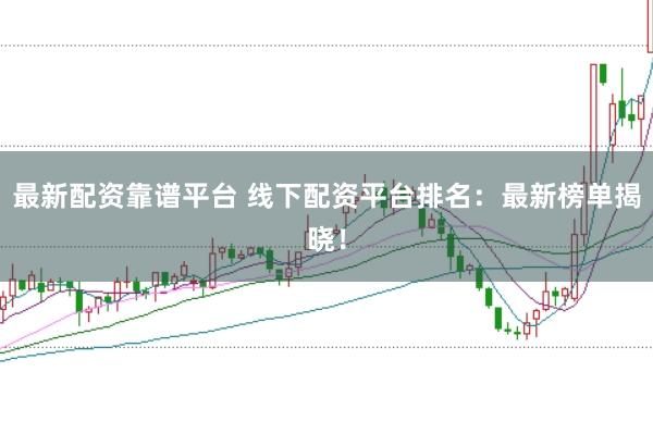 最新配资靠谱平台 线下配资平台排名：最新榜单揭晓！
