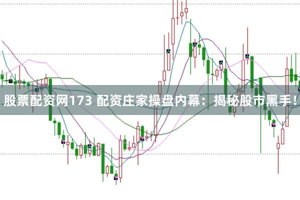 股票配资网173 配资庄家操盘内幕：揭秘股市黑手！