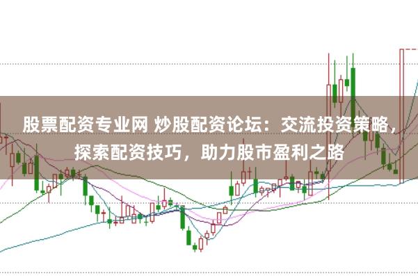 股票配资专业网 炒股配资论坛：交流投资策略，探索配资技巧，助力股市盈利之路