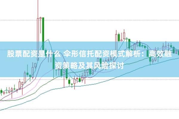 股票配资是什么 伞形信托配资模式解析:高效融资策略及其风险探讨