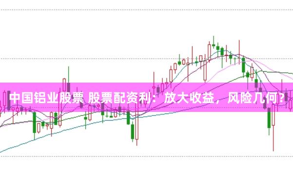 中国铝业股票 股票配资利：放大收益，风险几何？