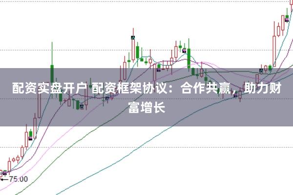 配资实盘开户 配资框架协议：合作共赢，助力财富增长