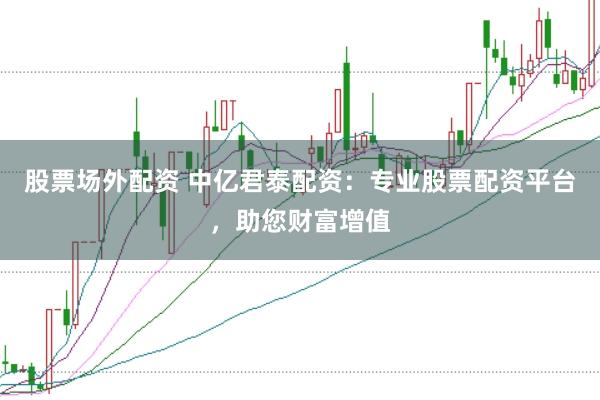 股票场外配资 中亿君泰配资：专业股票配资平台，助您财富增值