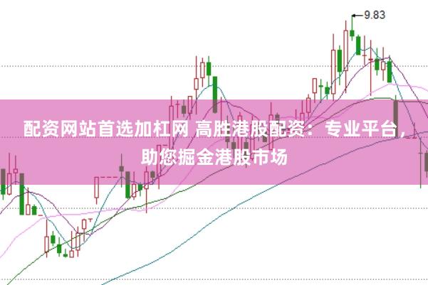 配资网站首选加杠网 高胜港股配资：专业平台，助您掘金港股市场