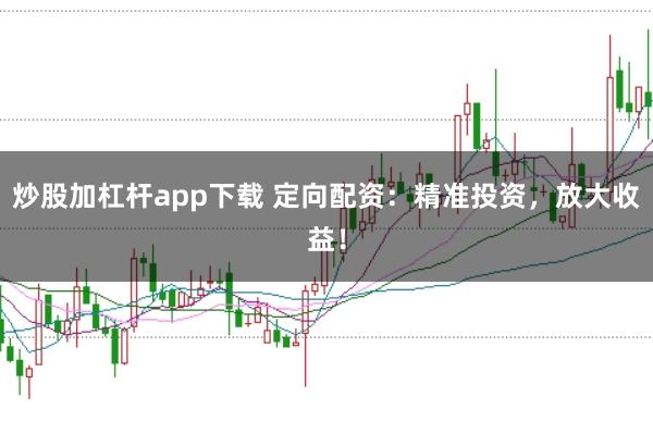 炒股加杠杆app下载 定向配资：精准投资，放大收益！