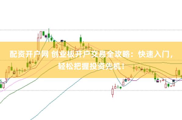 配资开户网 创业板开户交易全攻略：快速入门，轻松把握投资先机！