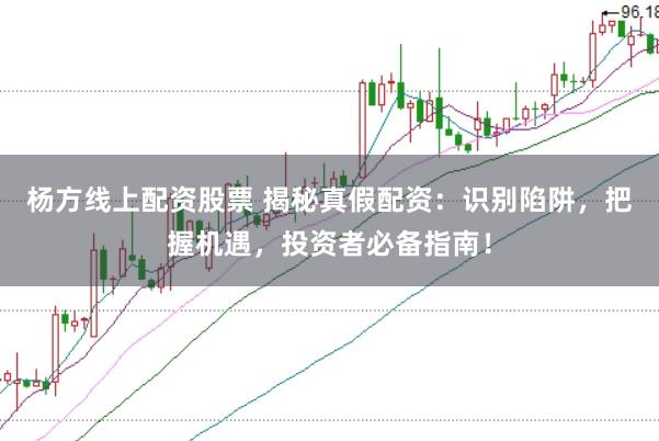 杨方线上配资股票 揭秘真假配资：识别陷阱，把握机遇，投资者必备指南！