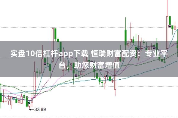 实盘10倍杠杆app下载 恒瑞财富配资：专业平台，助您财富增值