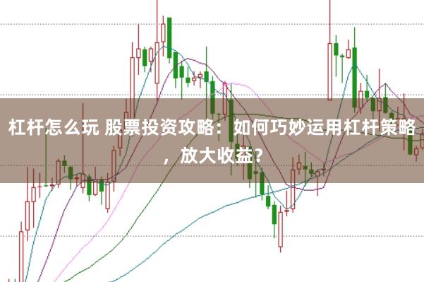 杠杆怎么玩 股票投资攻略：如何巧妙运用杠杆策略，放大收益？