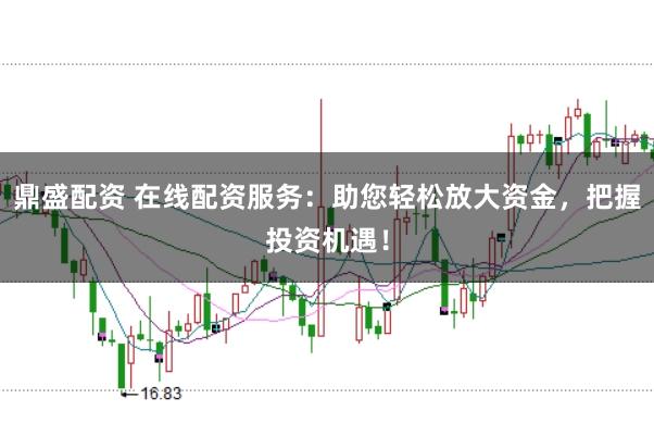 鼎盛配资 在线配资服务:助您轻松放大资金,把握投资机遇!