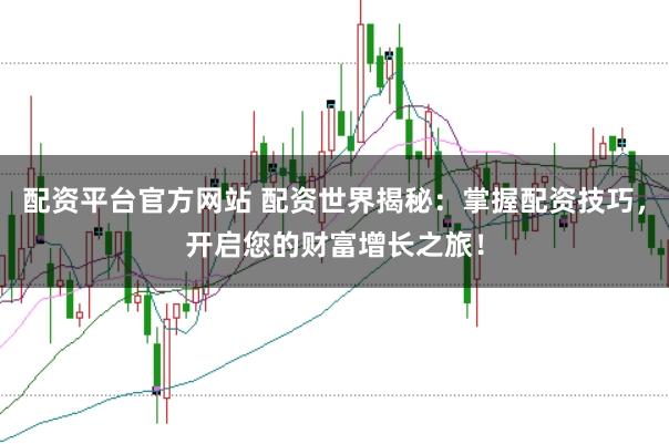 配资平台官方网站 配资世界揭秘:掌握配资技巧,开启您的财富增长之旅!