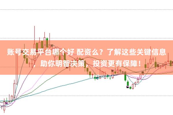 账号交易平台哪个好 配资么?了解这些关键信息,助你明智决策,投资更有保障!