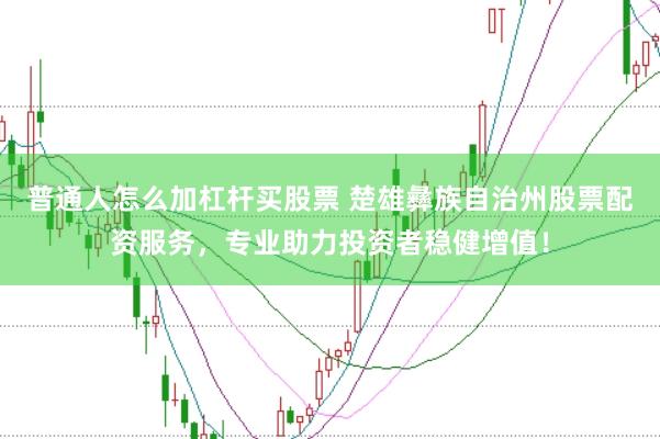 普通人怎么加杠杆买股票 楚雄彝族自治州股票配资服务，专业助力投资者稳健增值！