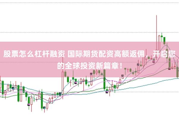 股票怎么杠杆融资 国际期货配资高额返佣，开启您的全球投资新篇章！