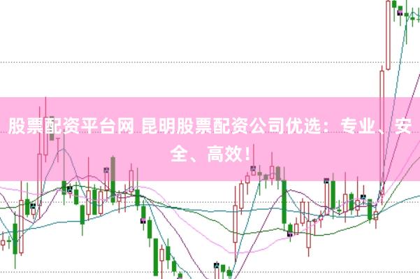 股票配资平台网 昆明股票配资公司优选:专业、安全、高效!