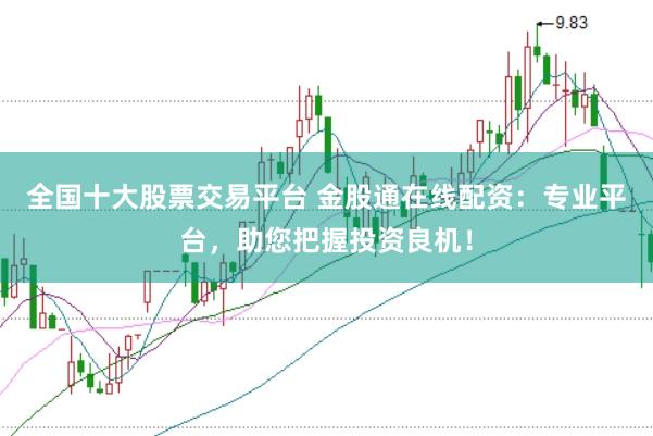 全国十大股票交易平台 金股通在线配资：专业平台，助您把握投资良机！