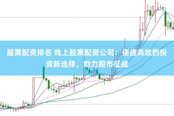 股票配资排名 线上股票配资公司:便捷高效的投资新选择,助力股市征战