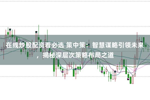 在线炒股配资看必选 策中策：智慧谋略引领未来，揭秘深层次策略布局之道