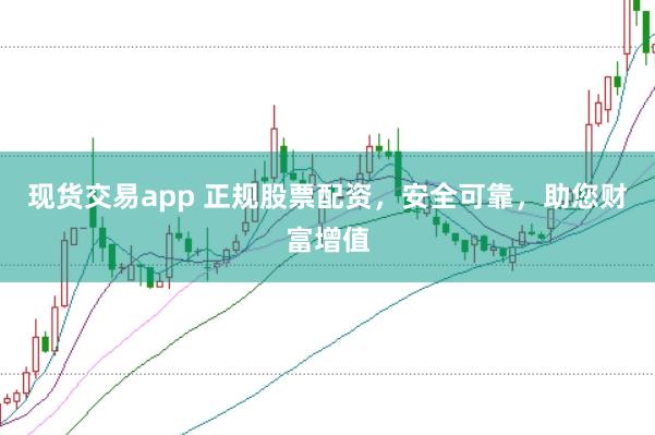 现货交易app 正规股票配资，安全可靠，助您财富增值
