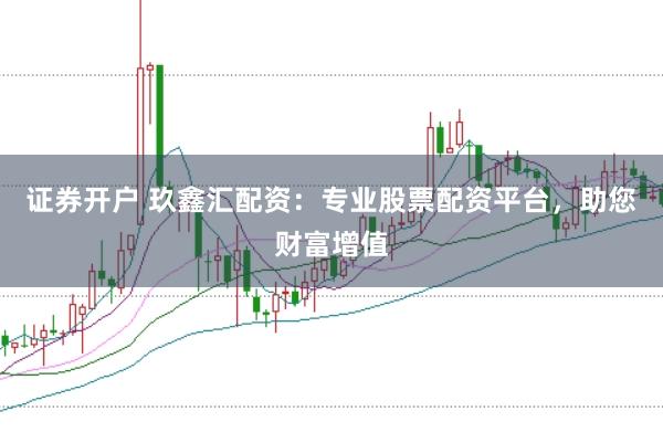 证券开户 玖鑫汇配资:专业股票配资平台,助您财富增值