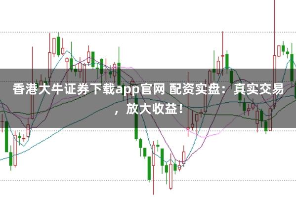 香港大牛证券下载app官网 配资实盘:真实交易,放大收益!