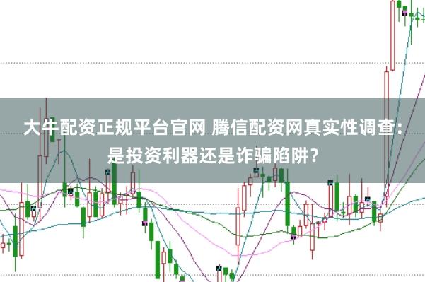 大牛配资正规平台官网 腾信配资网真实性调查：是投资利器还是诈骗陷阱？