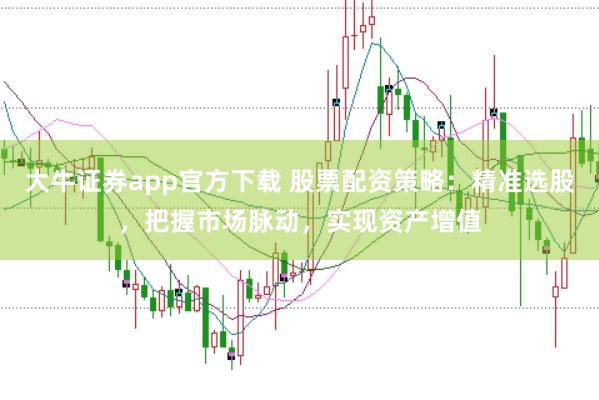 大牛证券app官方下载 股票配资策略：精准选股，把握市场脉动，实现资产增值