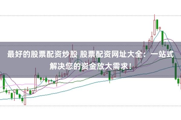 最好的股票配资炒股 股票配资网址大全：一站式解决您的资金放大需求！