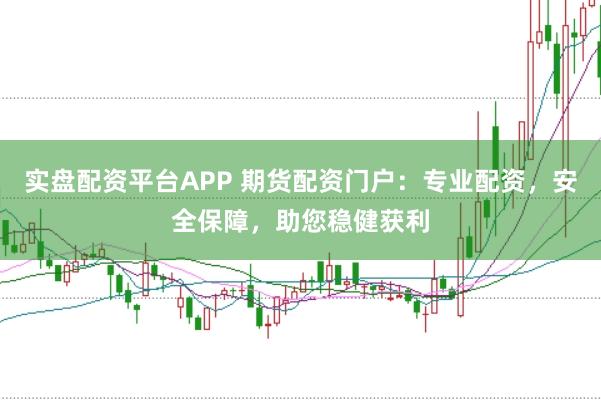 实盘配资平台APP 期货配资门户：专业配资，安全保障，助您稳健获利