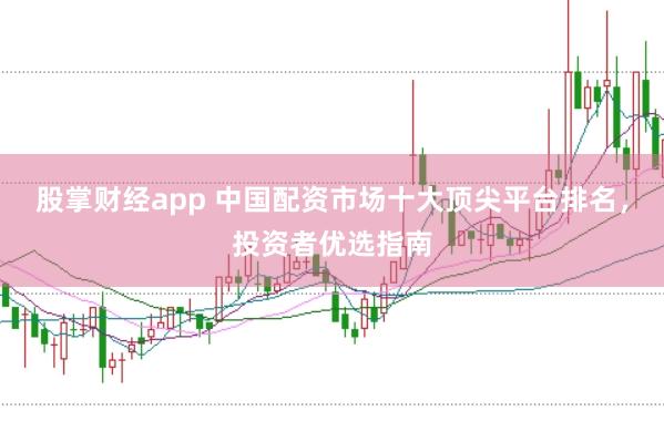 股掌财经app 中国配资市场十大顶尖平台排名,投资者优选指南