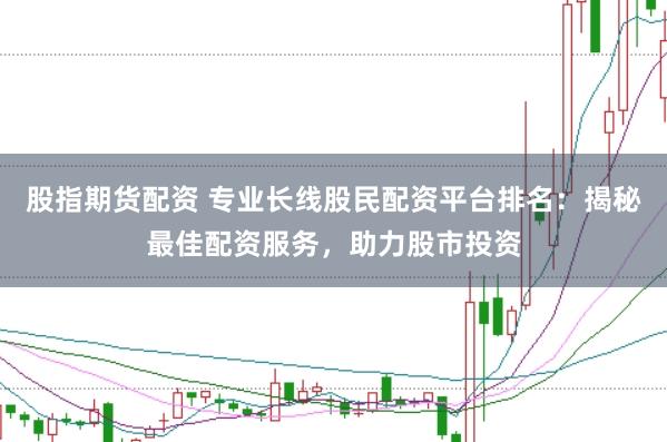 股指期货配资 专业长线股民配资平台排名：揭秘最佳配资服务，助力股市投资