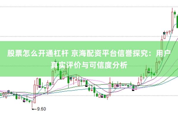 股票怎么开通杠杆 京海配资平台信誉探究：用户真实评价与可信度分析