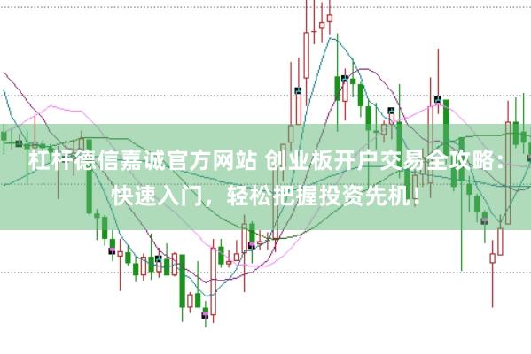 杠杆德信嘉诚官方网站 创业板开户交易全攻略：快速入门，轻松把握投资先机！