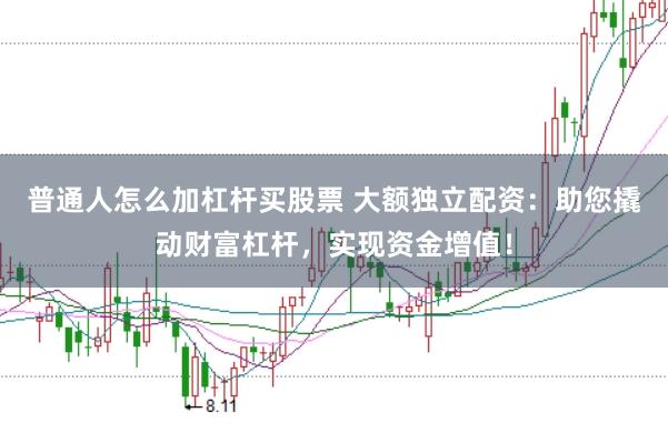 普通人怎么加杠杆买股票 大额独立配资:助您撬动财富杠杆,实现资金增值!