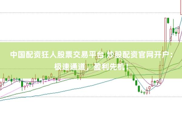 中国配资狂人股票交易平台 炒股配资官网开户：极速通道，盈利先机！