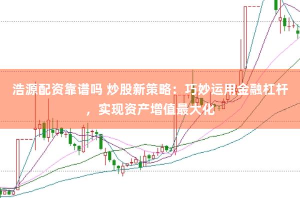 浩源配资靠谱吗 炒股新策略：巧妙运用金融杠杆，实现资产增值最大化
