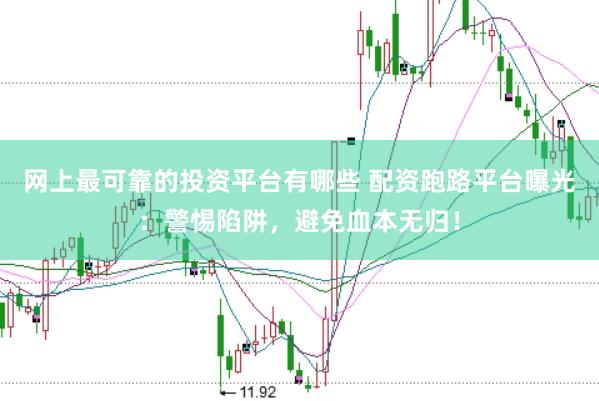 网上最可靠的投资平台有哪些 配资跑路平台曝光:警惕陷阱,避免血本无归!