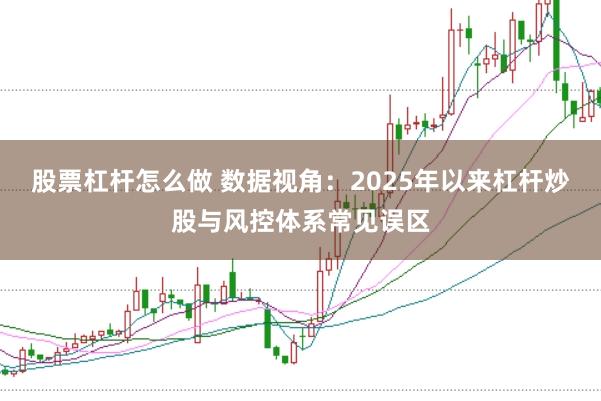 股票杠杆怎么做 数据视角:2025年以来杠杆炒股与风控体系常见误区