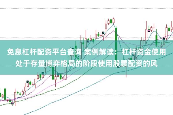 免息杠杆配资平台查询 案例解读:杠杆资金使用处于存量博弈格局的阶段使用股票配资的风