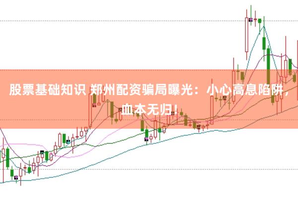 股票基础知识 郑州配资骗局曝光:小心高息陷阱,血本无归!