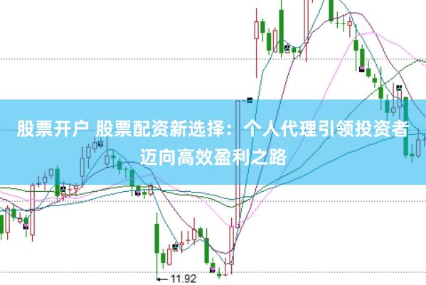 股票开户 股票配资新选择：个人代理引领投资者迈向高效盈利之路