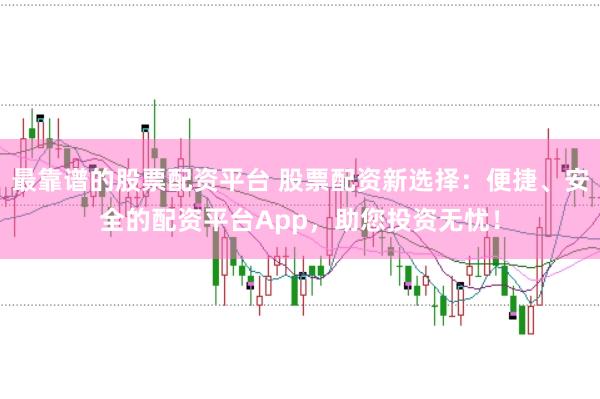最靠谱的股票配资平台 股票配资新选择:便捷、安全的配资平台App,助您投资无忧!