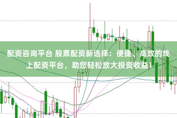 配资咨询平台 股票配资新选择：便捷、高效的线上配资平台，助您轻松放大投资收益！