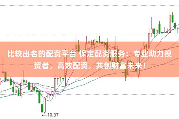 比较出名的配资平台 保定配资服务:专业助力投资者,高效配资,共创财富未来!